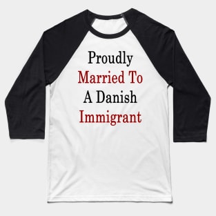 Proudly Married To A Danish Immigrant Baseball T-Shirt
